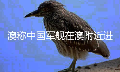 澳稱中國軍艦在澳附近進(jìn)行實彈演習(xí)，地區(qū)安全局勢再度引發(fā)關(guān)注