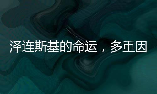 澤連斯基的命運，多重因素交織下的未來走向
