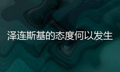 澤連斯基的態(tài)度何以發(fā)生巨大轉(zhuǎn)變，深入解析與探究