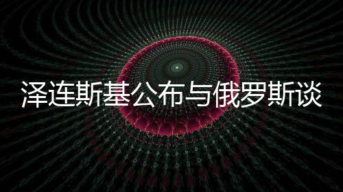 澤連斯基公布與俄羅斯談判前提條件，尋求和平之路還是艱難曲折？