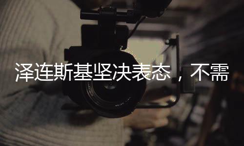 澤連斯基堅(jiān)決表態(tài)，不需要向特朗普道歉