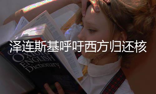 澤連斯基呼吁西方歸還核武器，俄羅斯回應(yīng)