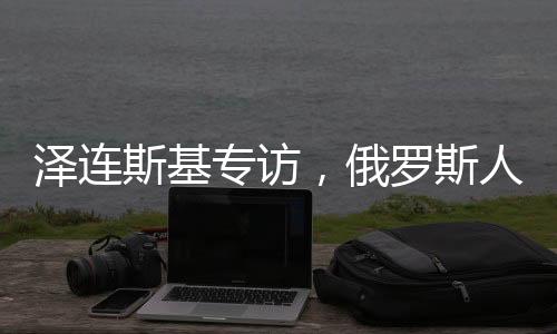 澤連斯基專訪，俄羅斯人我只見普京