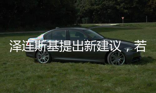 澤連斯基提出新建議，若美歐提供保障，愿推動和談進(jìn)程