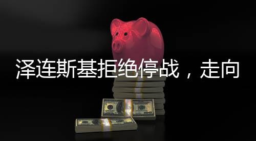 澤連斯基拒絕停戰(zhàn)，走向與可能的結(jié)局分析