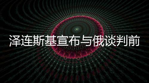 澤連斯基宣布與俄談判前提條件，開啟對話之門的關鍵要素