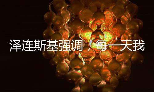 澤連斯基強調(diào)，每一天我們都深感美國支持與援助的感激之情