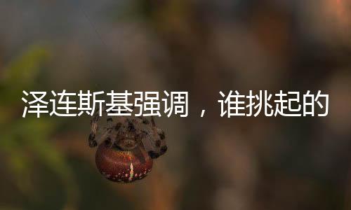 澤連斯基強(qiáng)調(diào)，誰挑起的沖突誰結(jié)束——沖突與解決之路