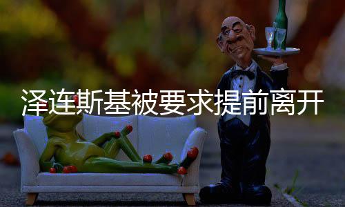 澤連斯基被要求提前離開(kāi)白宮，背后隱藏的深層原因及影響