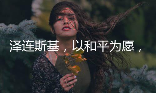澤連斯基，以和平為愿，愿辭去總統(tǒng)之職