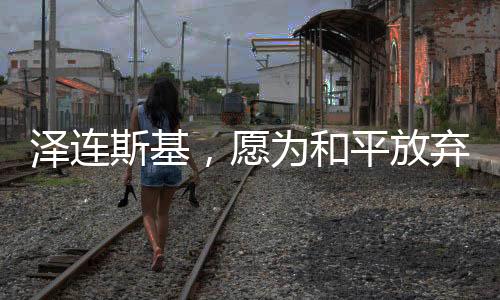 澤連斯基，愿為和平放棄總統(tǒng)職位