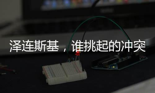 澤連斯基，誰挑起的沖突誰結(jié)束——俄烏沖突中的立場與呼喚和平