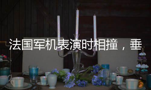 法國(guó)軍機(jī)表演時(shí)相撞，垂直墜落爆炸，引發(fā)全球關(guān)注