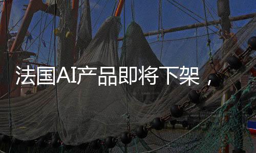 法國AI產(chǎn)品即將下架，三天倒計時啟動