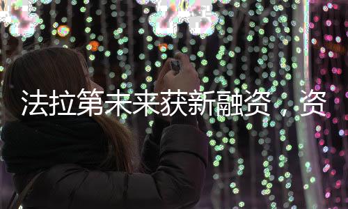 法拉第未來(lái)獲新融資，資金注入助力未來(lái)發(fā)展