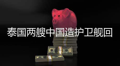 泰國兩艘中國造護衛(wèi)艦回娘家