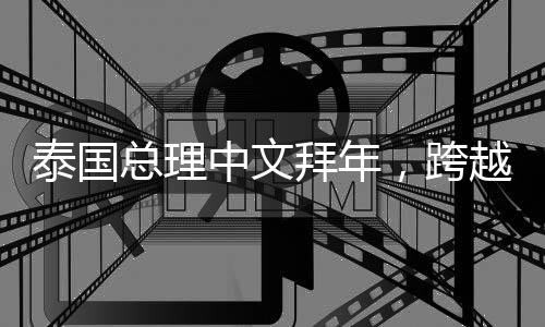 泰國(guó)總理中文拜年，跨越國(guó)界的友好交流
