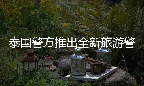 泰國(guó)警方推出全新旅游警察App，提升旅游安全服務(wù)體驗(yàn)