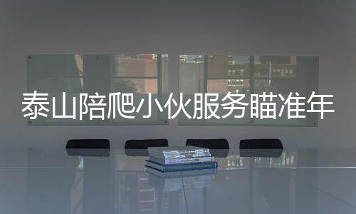 泰山陪爬小伙服務(wù)瞄準(zhǔn)年輕女性群體，一種新興的社交體驗(yàn)活動