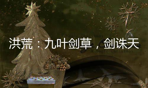 洪荒：九葉劍草，劍誅天道！