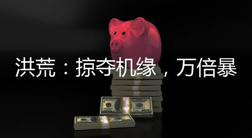 洪荒：掠奪機(jī)緣，萬倍暴擊
