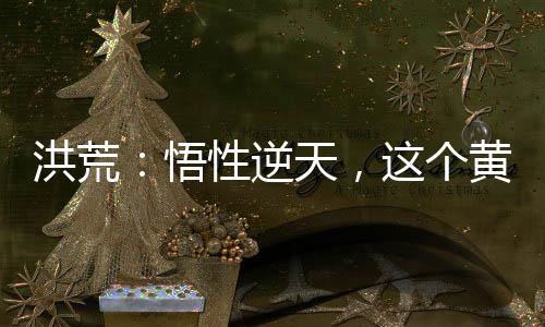 洪荒：悟性逆天，這個(gè)黃龍?zhí)€(wěn)了