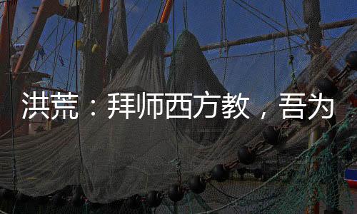 洪荒：拜師西方教，吾為大師兄！