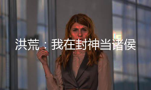 洪荒：我在封神當(dāng)諸侯