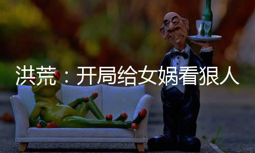 洪荒：開局給女媧看狠人大帝傳