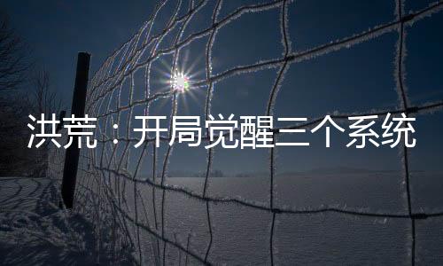 洪荒：開(kāi)局覺(jué)醒三個(gè)系統(tǒng)