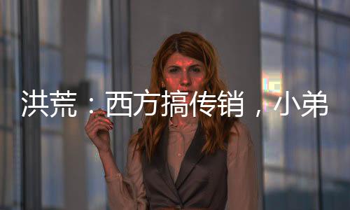 洪荒：西方搞傳銷(xiāo)，小弟準(zhǔn)提接引