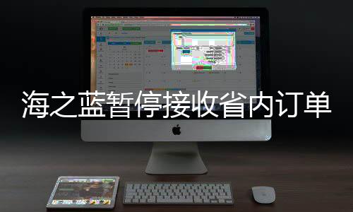 海之藍(lán)暫停接收省內(nèi)訂單，探究背后的原因與影響