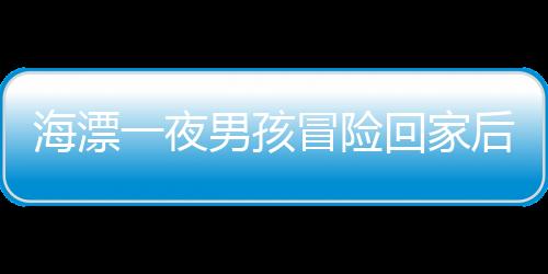 海漂一夜男孩冒險(xiǎn)回家后的故事——愛與安全的尋求