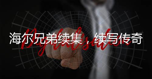 海爾兄弟續(xù)集，續(xù)寫傳奇，再創(chuàng)輝煌