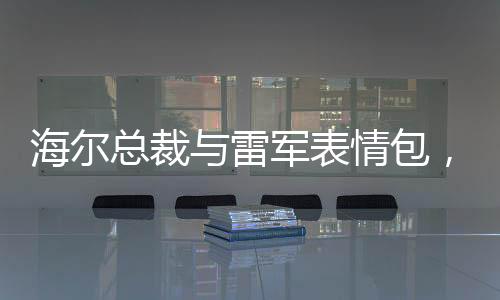 海爾總裁與雷軍表情包，一場意料之外的歡樂交融