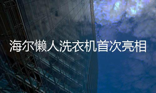 海爾懶人洗衣機(jī)首次亮相，引領(lǐng)智能家居新潮流