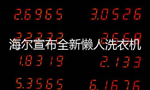 海爾宣布全新懶人洗衣機(jī)即將上市，創(chuàng)新科技重塑家居生活體驗(yàn)
