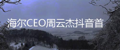 海爾CEO周云杰抖音首秀，揭秘?cái)?shù)字化時(shí)代的商業(yè)變革與領(lǐng)導(dǎo)力智慧