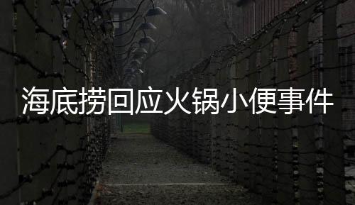海底撈回應(yīng)火鍋小便事件，誠(chéng)摯道歉并承諾十倍賠償