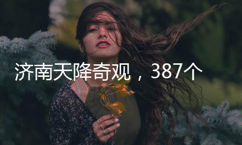 濟南天降奇觀，387個大明湖紛紛落地