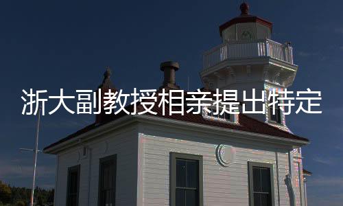 浙大副教授相親提出特定要求，女方需為00后且形象佳