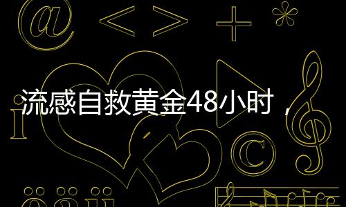 流感自救黃金48小時，關(guān)鍵時刻的防控策略與自我救治之道