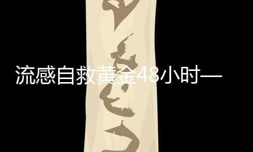 流感自救黃金48小時——關(guān)鍵時刻的應(yīng)對策略