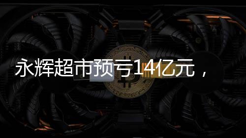 永輝超市預(yù)虧14億元，透視零售業(yè)面臨的機(jī)遇與挑戰(zhàn)