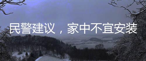 民警建議，家中不宜安裝攝像頭，隱私保護與安全的權衡之道