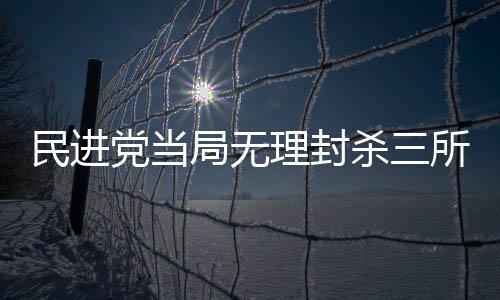 民進(jìn)黨當(dāng)局無理封殺三所大陸高?！M隘視野下的教育合作危機(jī)