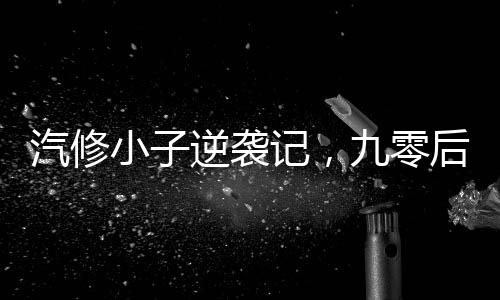 汽修小子逆襲記，九零后青年的成長傳奇與年入百萬的成功之道