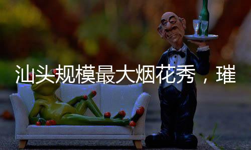 汕頭規(guī)模最大煙花秀，璀璨夜空映照耀人心
