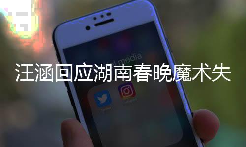 汪涵回應(yīng)湖南春晚魔術(shù)失敗，理解并尊重藝術(shù)形式的探索與挑戰(zhàn)