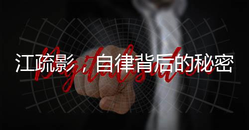 江疏影，自律背后的秘密力量，成就輝煌人生篇章